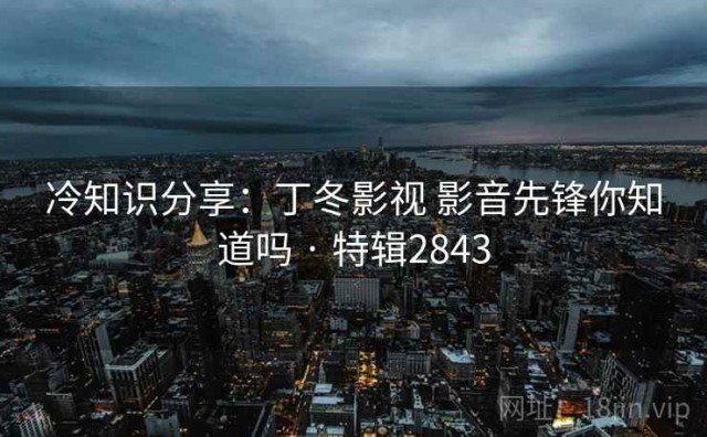 冷知识分享：丁冬影视 影音先锋你知道吗 · 特辑2843