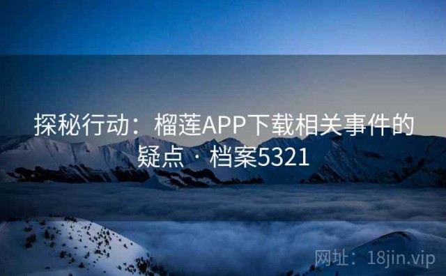 探秘行动：榴莲APP下载相关事件的疑点 · 档案5321