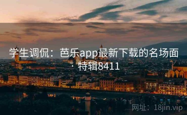 学生调侃：芭乐app最新下载的名场面 · 特辑8411