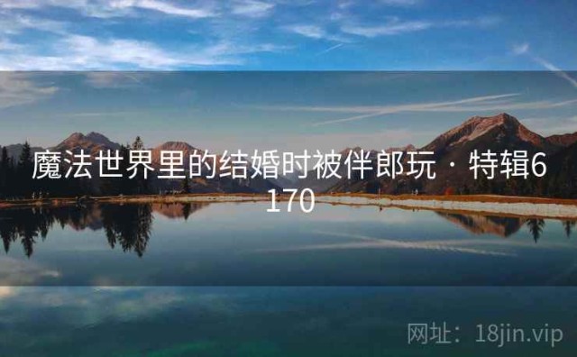 魔法世界里的结婚时被伴郎玩 · 特辑6170
