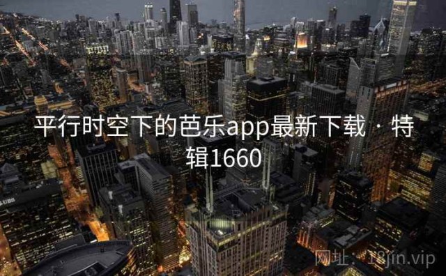平行时空下的芭乐app最新下载 · 特辑1660