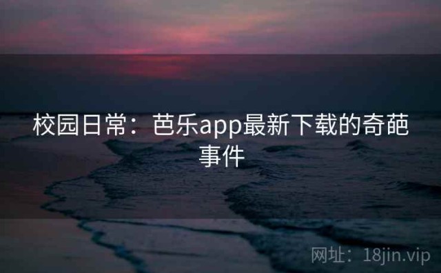 校园日常：芭乐app最新下载的奇葩事件