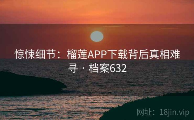 惊悚细节：榴莲APP下载背后真相难寻 · 档案632