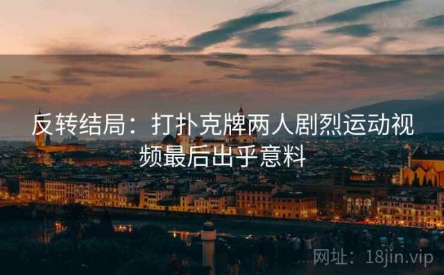 反转结局：打扑克牌两人剧烈运动视频最后出乎意料