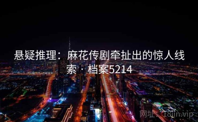 悬疑推理：麻花传剧牵扯出的惊人线索 · 档案5214