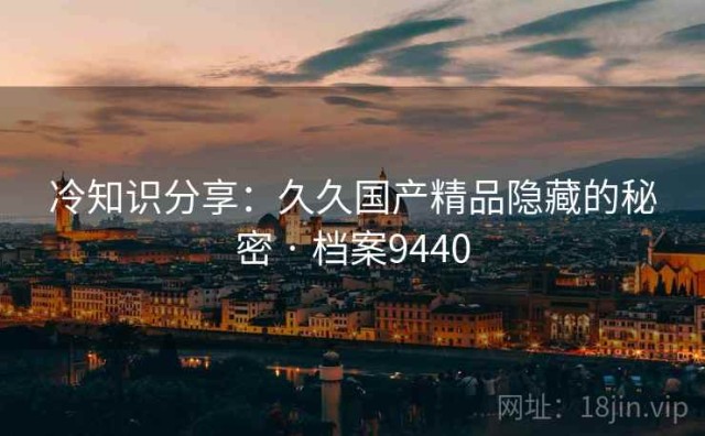 冷知识分享：久久国产精品隐藏的秘密 · 档案9440