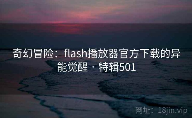 奇幻冒险：flash播放器官方下载的异能觉醒 · 特辑501