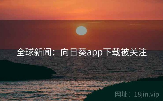全球新闻：向日葵app下载被关注