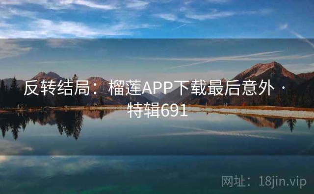 反转结局：榴莲APP下载最后意外 · 特辑691