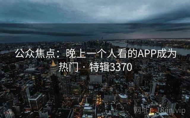 公众焦点：晚上一个人看的APP成为热门 · 特辑3370