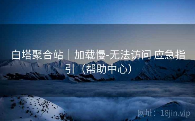 白塔聚合站｜加载慢-无法访问 应急指引（帮助中心）