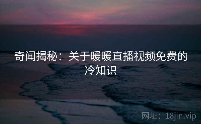 奇闻揭秘：关于暖暖直播视频免费的冷知识