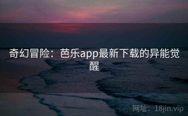 奇幻冒险：芭乐app最新下载的异能觉醒