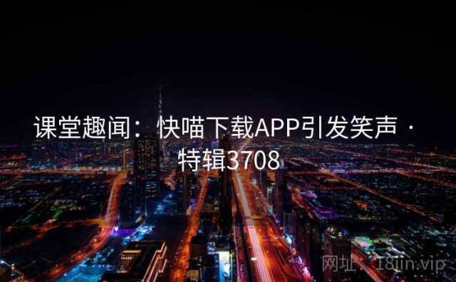 课堂趣闻：快喵下载APP引发笑声 · 特辑3708