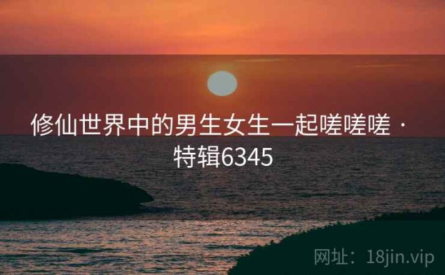 修仙世界中的男生女生一起嗟嗟嗟 · 特辑6345