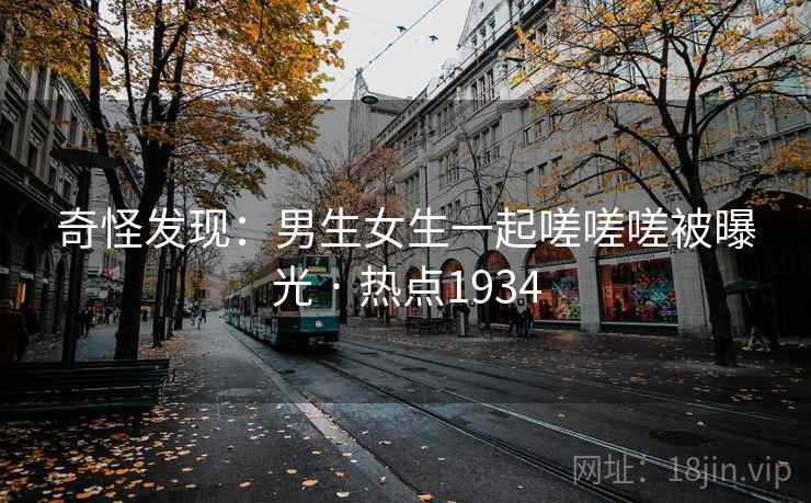奇怪发现：男生女生一起嗟嗟嗟被曝光 · 热点1934