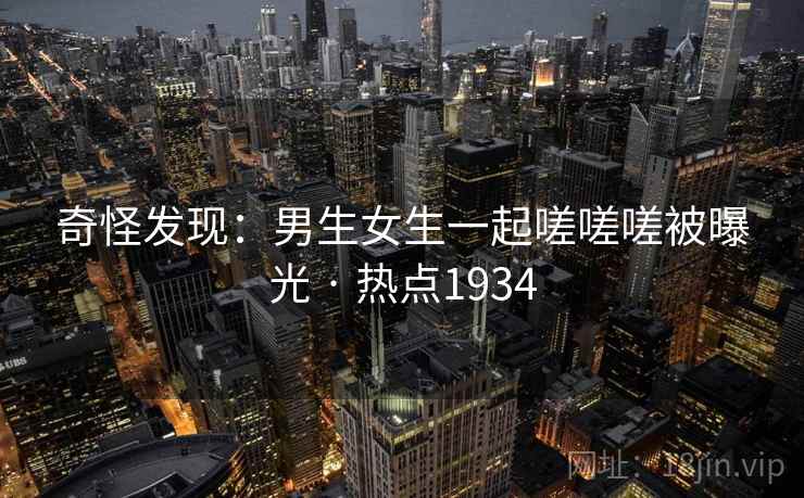 奇怪发现：男生女生一起嗟嗟嗟被曝光 · 热点1934