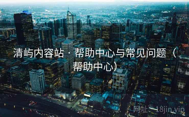 清屿内容站 · 帮助中心与常见问题（帮助中心）