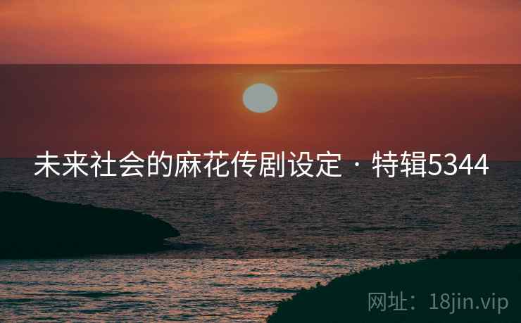 未来社会的麻花传剧设定 · 特辑5344