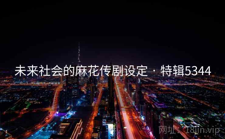 未来社会的麻花传剧设定 · 特辑5344