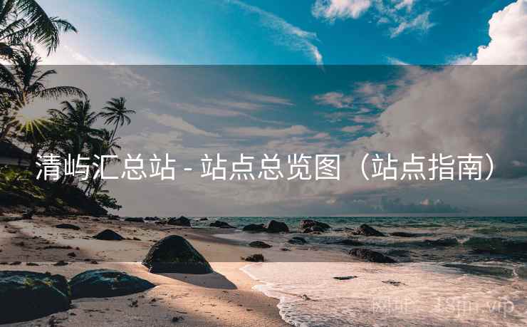 清屿汇总站 - 站点总览图（站点指南）