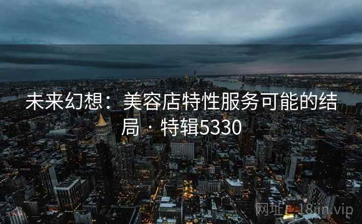 未来幻想：美容店特性服务可能的结局 · 特辑5330