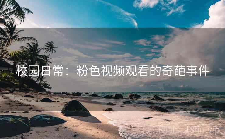 校园日常：粉色视频观看的奇葩事件