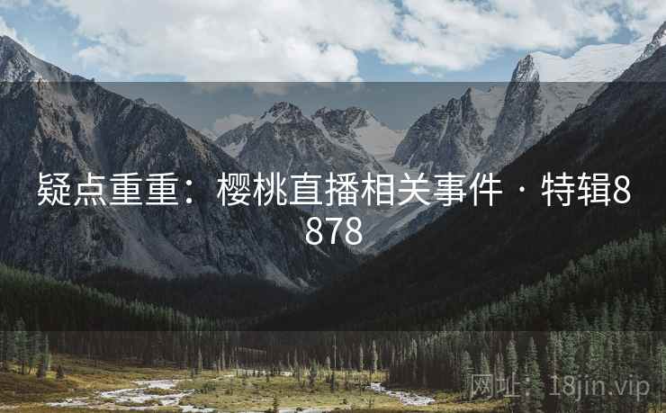 疑点重重：樱桃直播相关事件 · 特辑8878
