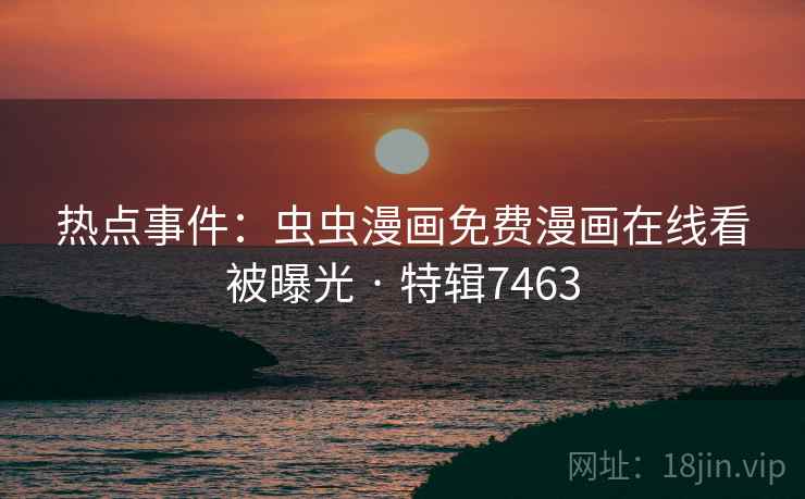 热点事件：虫虫漫画免费漫画在线看被曝光 · 特辑7463