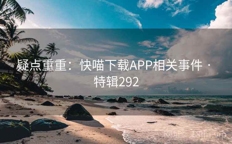 疑点重重：快喵下载APP相关事件 · 特辑292