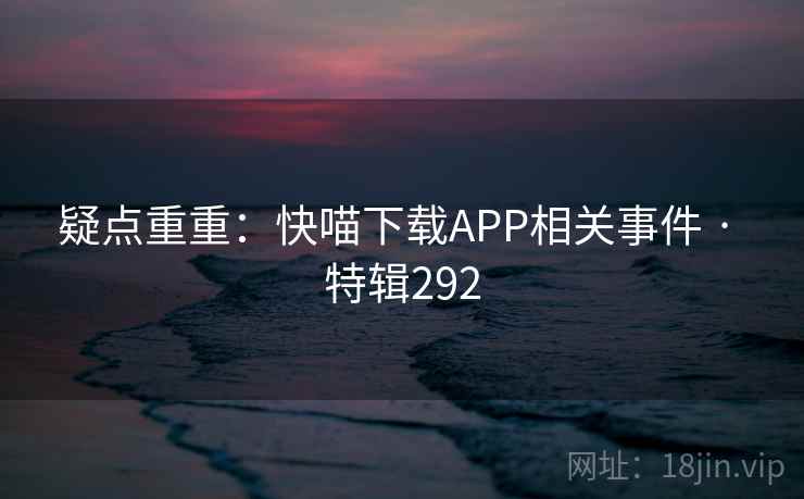 疑点重重：快喵下载APP相关事件 · 特辑292