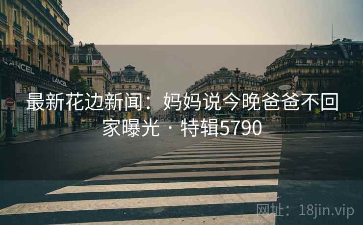 最新花边新闻：妈妈说今晚爸爸不回家曝光 · 特辑5790