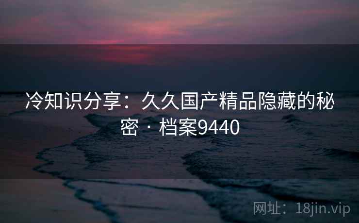 冷知识分享：久久国产精品隐藏的秘密 · 档案9440