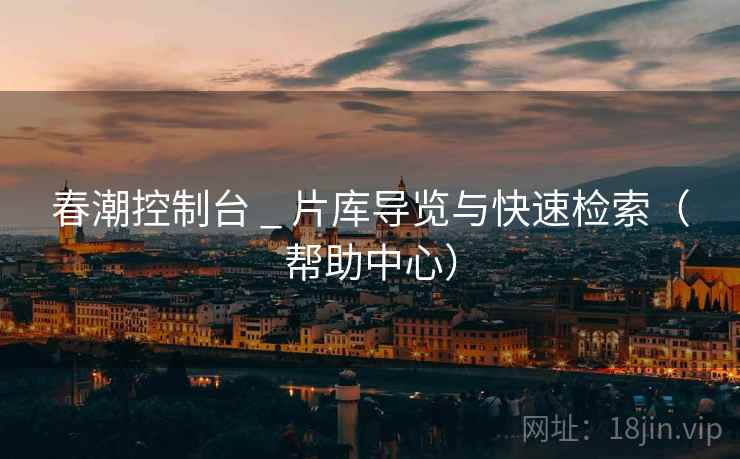 春潮控制台 _ 片库导览与快速检索（帮助中心）