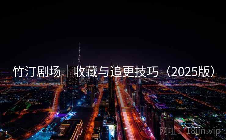 竹汀剧场｜收藏与追更技巧（2025版）