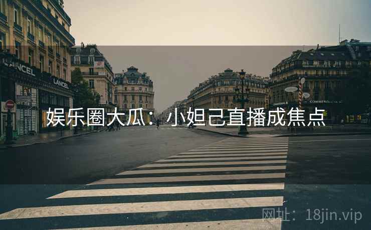 娱乐圈大瓜：小妲己直播成焦点