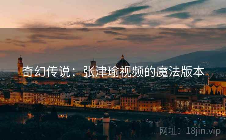 奇幻传说：张津瑜视频的魔法版本