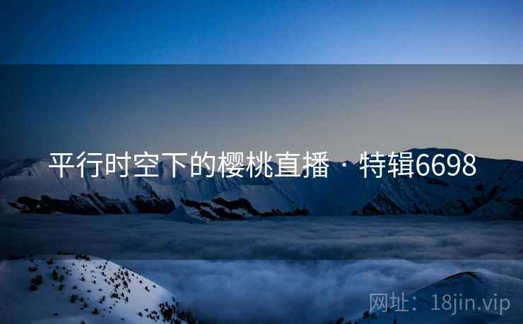平行时空下的樱桃直播 · 特辑6698
