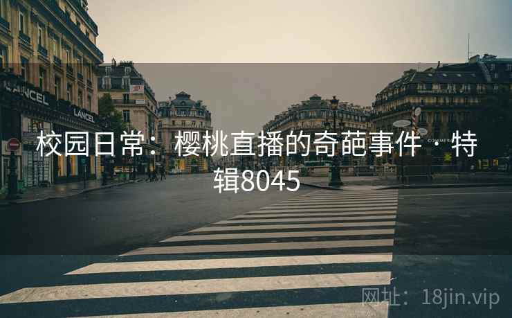 校园日常：樱桃直播的奇葩事件 · 特辑8045
