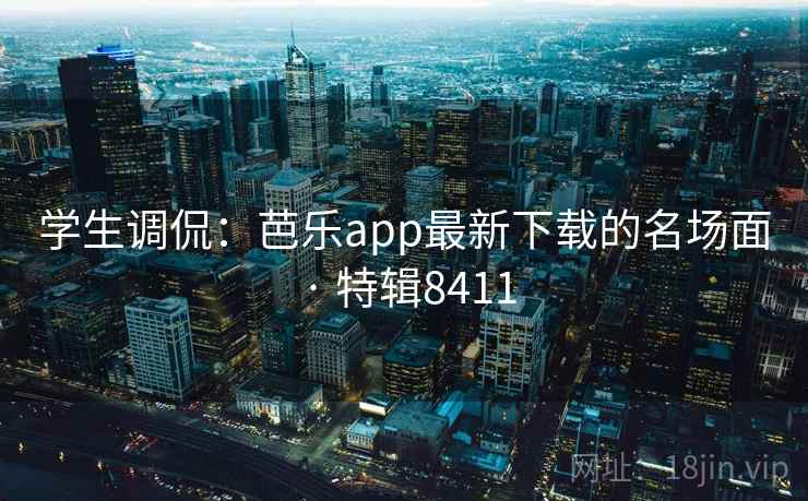 学生调侃：芭乐app最新下载的名场面 · 特辑8411
