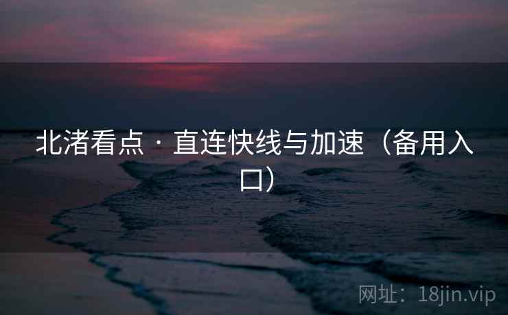 北渚看点 · 直连快线与加速（备用入口）