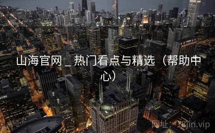 山海官网 _ 热门看点与精选（帮助中心）