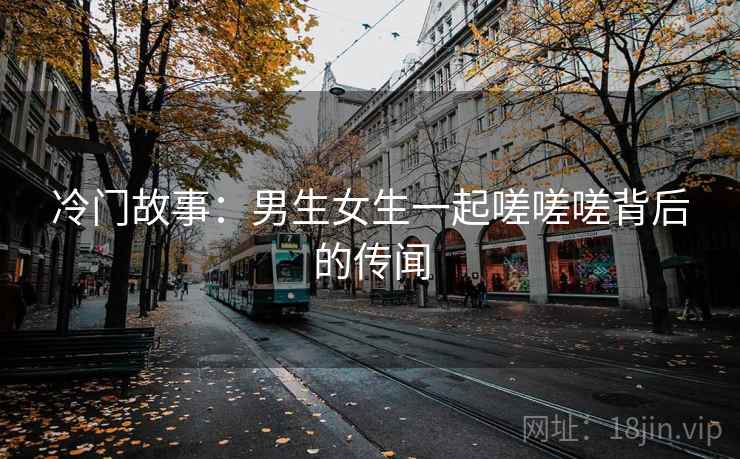 冷门故事：男生女生一起嗟嗟嗟背后的传闻