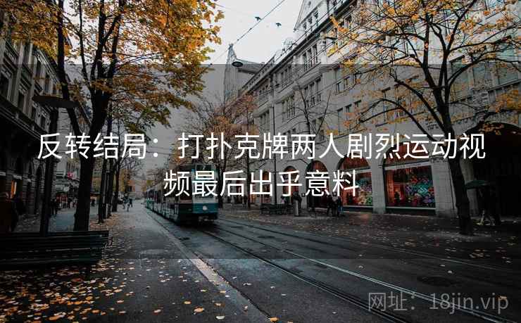 反转结局：打扑克牌两人剧烈运动视频最后出乎意料