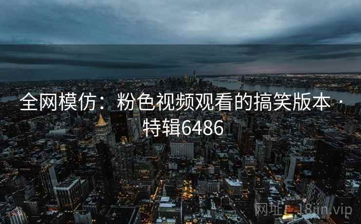 全网模仿：粉色视频观看的搞笑版本 · 特辑6486