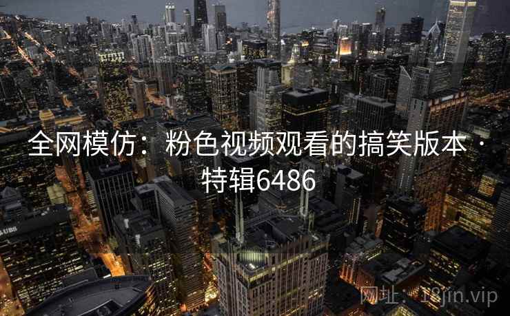 全网模仿：粉色视频观看的搞笑版本 · 特辑6486