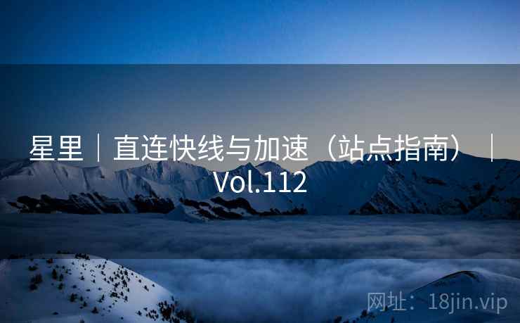 星里｜直连快线与加速（站点指南）｜Vol.112