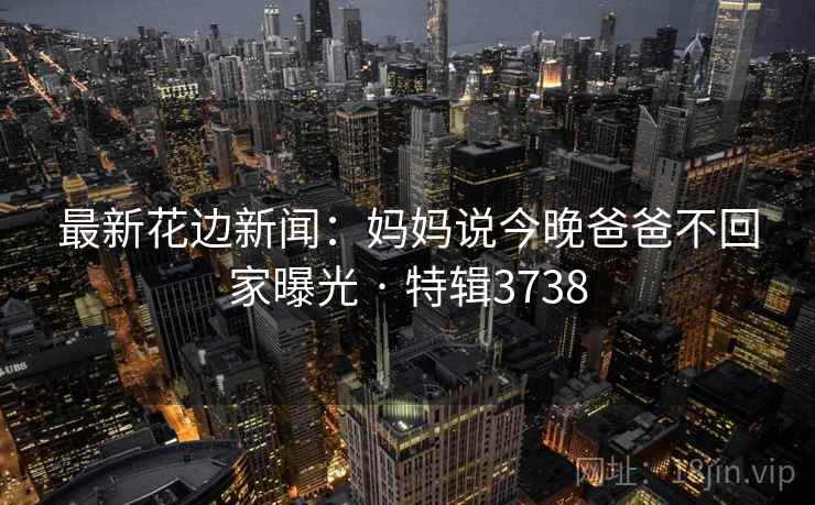 最新花边新闻：妈妈说今晚爸爸不回家曝光 · 特辑3738
