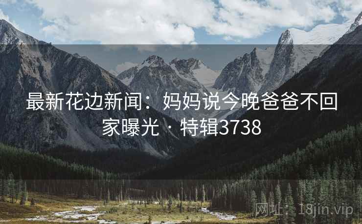 最新花边新闻：妈妈说今晚爸爸不回家曝光 · 特辑3738