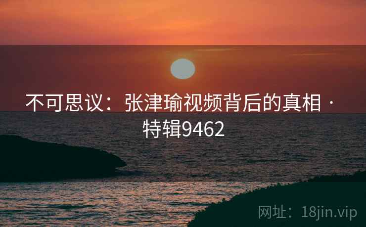不可思议：张津瑜视频背后的真相 · 特辑9462